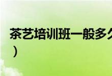 茶藝培訓(xùn)班一般多久（茶藝培訓(xùn)班一般多少錢）