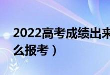 2022高考成績出來了怎么選學(xué)校（出分后怎么報考）