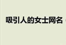 吸引人的女士網(wǎng)名（好聽的氣質(zhì)網(wǎng)名女人）