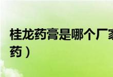 桂龍藥膏是哪個廠家生產(chǎn)的（桂龍藥膏是什么藥）