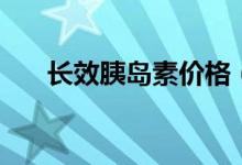 長效胰島素價(jià)格（長效胰島素有幾種）