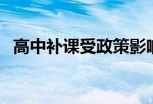 高中補(bǔ)課受政策影響嗎（還能繼續(xù)補(bǔ)課嗎）