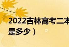 2022吉林高考二本錄取分數(shù)線公布（二本線是多少）