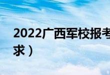 2022廣西軍校報(bào)考須知（面試時(shí)間安排及要求）