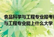 食品科學(xué)與工程專(zhuān)業(yè)報(bào)考要求（2022高考470分報(bào)食品科學(xué)與工程專(zhuān)業(yè)能上什么大學(xué)）