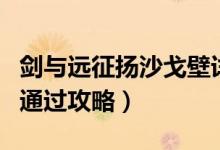劍與遠征揚沙戈壁詳細攻略（揚沙戈壁超詳細通過攻略）