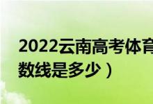2022云南高考體育類錄取分?jǐn)?shù)線（各批次分?jǐn)?shù)線是多少）