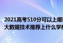 2021高考510分可以上哪些大學(xué)比較好（2022高考510分報(bào)大數(shù)據(jù)技術(shù)推薦上什么學(xué)校）