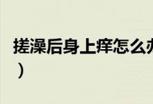搓澡后身上癢怎么辦(搓澡后身上癢怎么回事)