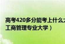 高考420多分能考上什么大學（2022高考420分適合上什么工商管理專業(yè)大學）