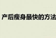產(chǎn)后瘦身最快的方法（產(chǎn)后瘦身有哪些方法）