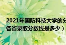 2021年國防科技大學(xué)的分?jǐn)?shù)線是多少（2021國防科技大學(xué)各省錄取分?jǐn)?shù)線是多少）