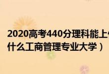 2020高考440分理科能上什么大學(xué)（2022高考440分適合上什么工商管理專(zhuān)業(yè)大學(xué)）