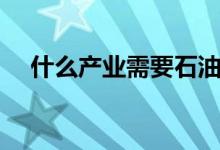 什么產(chǎn)業(yè)需要石油（石油化學工業(yè)怎樣）