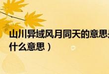山川異域風(fēng)月同天的意思是什么意思（山川異域日月同天是什么意思）