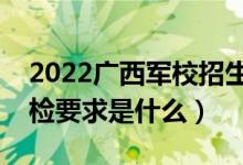 2022廣西軍校招生體檢時間及地點安排（體檢要求是什么）
