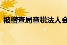 被稽查局查稅法人會(huì)坐牢嗎（b級(jí)成績查詢）