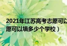 2021年江蘇高考志愿可以填幾個(gè)學(xué)校（2022江蘇新高考志愿可以填多少個(gè)學(xué)校）