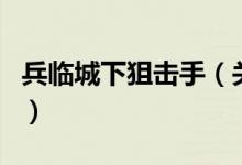 兵臨城下狙擊手(關(guān)于兵臨城下狙擊手的介紹)