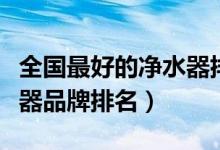 全國最好的凈水器排名（口碑最好的家用凈水器品牌排名）