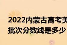 2022內(nèi)蒙古高考美術(shù)類錄取分?jǐn)?shù)線公布（各批次分?jǐn)?shù)線是多少）