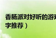 香腸派對(duì)好聽(tīng)的游戲名字（好聽(tīng)的香腸派對(duì)名字推薦）