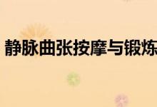 靜脈曲張按摩與鍛煉（靜脈曲張按摩管用嗎）