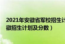 2021年安徽省軍校招生計劃（2022年全國提前批軍校在安徽招生計劃及分?jǐn)?shù)）