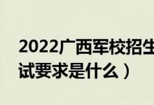2022廣西軍校招生面試時間及地點安排（面試要求是什么）