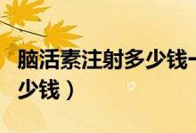 腦活素注射多少錢(qián)一瓶（腦活素針劑一支是多少錢(qián)）