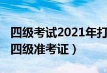 四級(jí)考試2021年打印準(zhǔn)考證（2021如何打印四級(jí)準(zhǔn)考證）