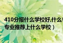 410分報(bào)什么學(xué)校好,什么專業(yè)（2022高考410分報(bào)機(jī)械工程專業(yè)推薦上什么學(xué)校）