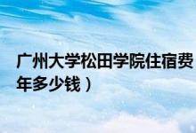 廣州大學(xué)松田學(xué)院住宿費(fèi)（廣州大學(xué)松田學(xué)院各專業(yè)費(fèi)用一年多少錢）