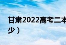 甘肅2022高考二本分?jǐn)?shù)線公布（分?jǐn)?shù)線是多少）
