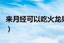 來(lái)月經(jīng)可以吃火龍果嗎（來(lái)月經(jīng)可以吃山竹嗎）
