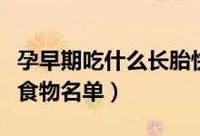 孕早期吃什么長胎快食物名單（吃什么長胎快食物名單）