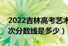 2022吉林高考藝術(shù)類錄取分?jǐn)?shù)線公布（各批次分?jǐn)?shù)線是多少）
