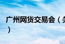 廣州網(wǎng)貨交易會(huì)（關(guān)于廣州網(wǎng)貨交易會(huì)的介紹）