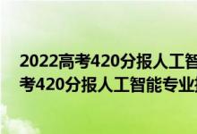 2022高考420分報(bào)人工智能專業(yè)推薦上什么學(xué)校（2022高考420分報(bào)人工智能專業(yè)推薦上什么學(xué)校）