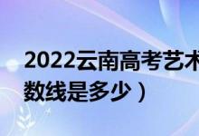 2022云南高考藝術(shù)類錄取分?jǐn)?shù)線（各批次分?jǐn)?shù)線是多少）