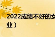 2022成績不好的女生學(xué)哪些專業(yè)（怎么選專業(yè)）