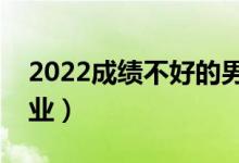 2022成績不好的男生學(xué)哪些專業(yè)（怎么選專業(yè)）