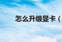 怎么升級顯卡（電腦怎么升級顯卡）