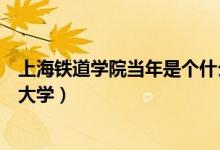 上海鐵道學(xué)院當(dāng)年是個(gè)什么檔次（上海鐵道學(xué)院現(xiàn)在叫什么大學(xué)）