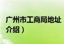 廣州市工商局地址（關(guān)于廣州市工商局地址的介紹）