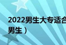 2022男生大專(zhuān)適合的填報(bào)的專(zhuān)業(yè)（哪些適合男生）