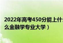 2022年高考450分能上什么大學(xué)（2022高考450分適合上什么金融學(xué)專(zhuān)業(yè)大學(xué)）