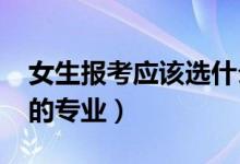 女生報(bào)考應(yīng)該選什么專業(yè)（2022適合女生選的專業(yè)）