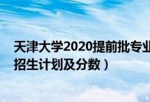 天津大學2020提前批專業(yè)（2022年全國提前批大學在天津招生計劃及分數(shù)）