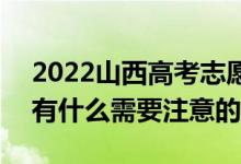 2022山西高考志愿填報(bào)時(shí)間什么時(shí)候開始（有什么需要注意的）